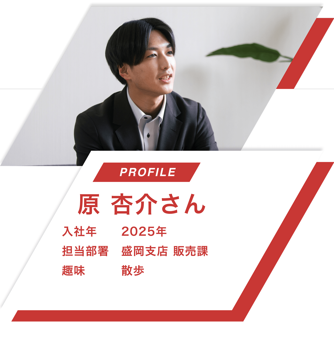 【PROFILE】原 杏介さん【入社年】2019年
								【担当部署】盛岡支店 販売課【趣味】散歩