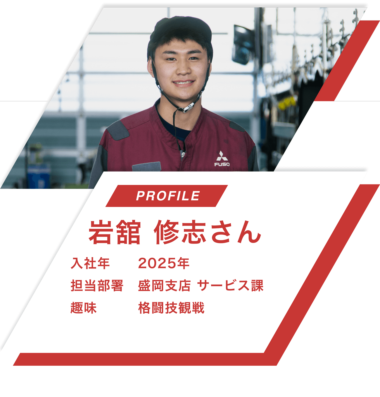 【PROFILE】岩舘 修志さん【入社年】2025年
								【担当部署】盛岡支店 サービス課【趣味】格闘技観戦